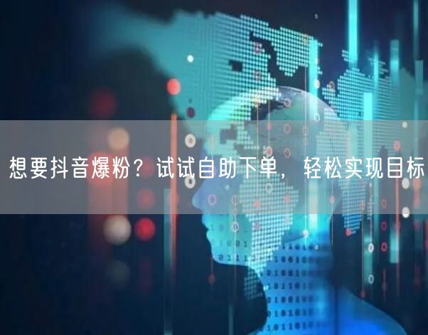 想要抖音爆粉？试试自助下单，轻松实现目标