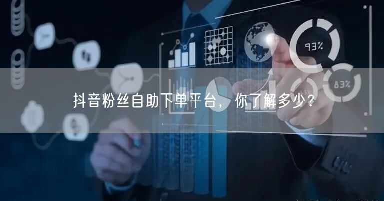 抖音粉丝自助下单平台，你了解多少？