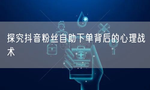 探究抖音粉丝自助下单背后的心理战术