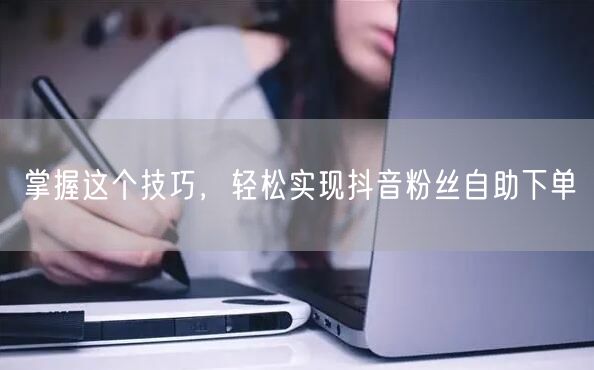 掌握这个技巧，轻松实现抖音粉丝自助下单