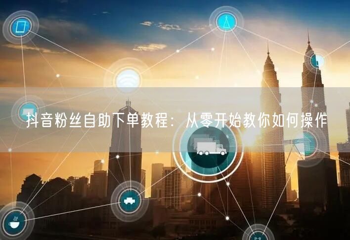 抖音粉丝自助下单教程：从零开始教你如何操作