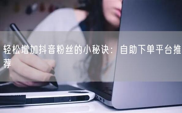轻松增加抖音粉丝的小秘诀：自助下单平台推荐