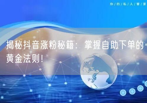 揭秘抖音涨粉秘籍：掌握自助下单的黄金法则！