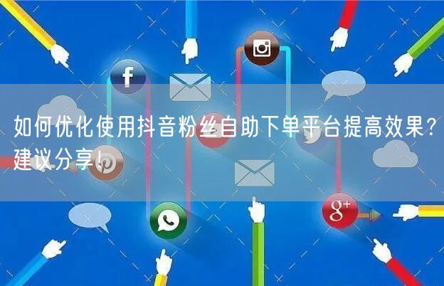 如何优化使用抖音粉丝自助下单平台提高效果？建议分享！