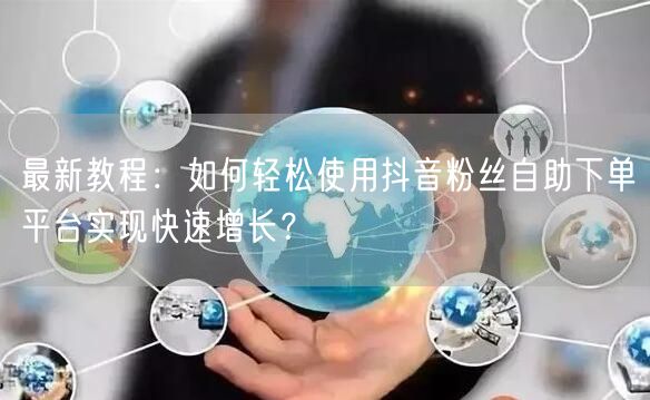 最新教程：如何轻松使用抖音粉丝自助下单平台实现快速增长？