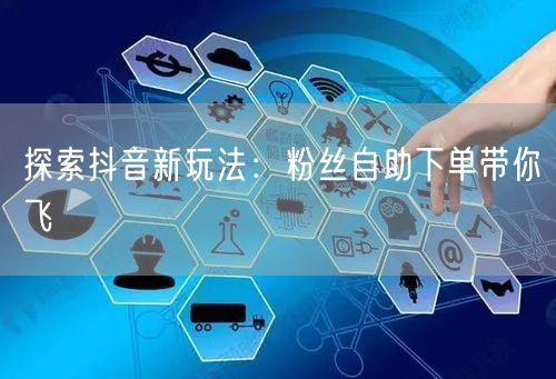 探索抖音新玩法：粉丝自助下单带你飞