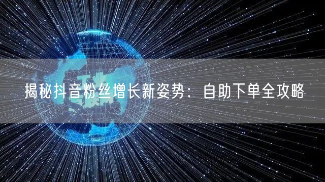 揭秘抖音粉丝增长新姿势：自助下单全攻略