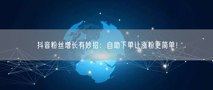 抖音粉丝增长有妙招：自助下单让涨粉更简单！