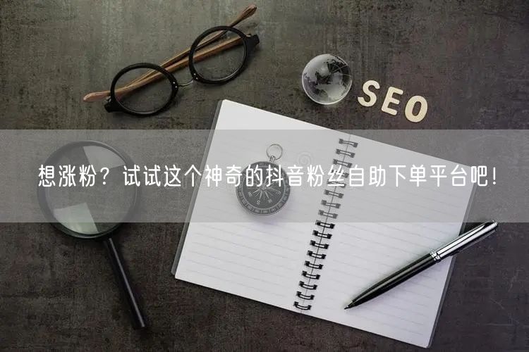 想涨粉？试试这个神奇的抖音粉丝自助下单平台吧！