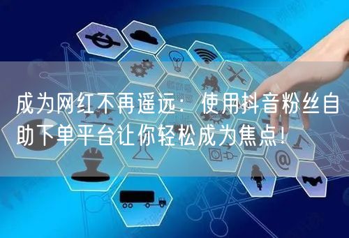 成为网红不再遥远：使用抖音粉丝自助下单平台让你轻松成为焦点！
