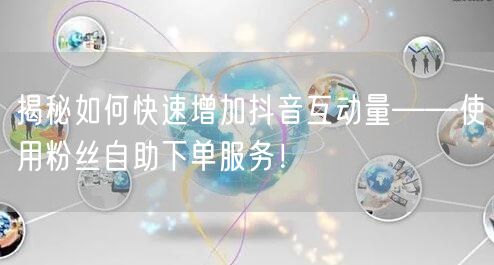 揭秘如何快速增加抖音互动量——使用粉丝自助下单服务！
