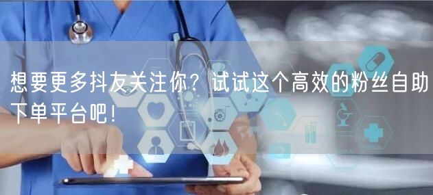 想要更多抖友关注你？试试这个高效的粉丝自助下单平台吧！