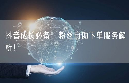 抖音成长必备：粉丝自助下单服务解析！