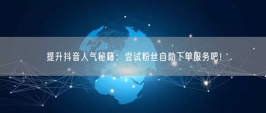 提升抖音人气秘籍：尝试粉丝自助下单服务吧！