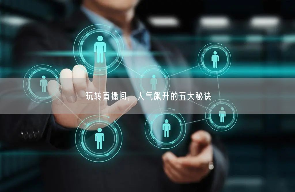玩转直播间，人气飙升的五大秘诀