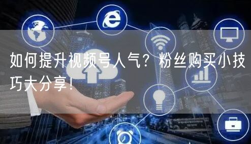如何提升视频号人气？粉丝购买小技巧大分享！
