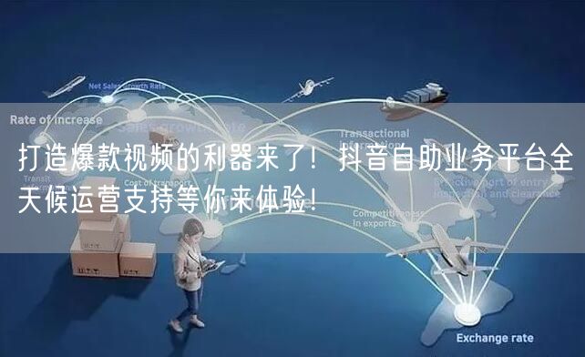 打造爆款视频的利器来了！抖音自助业务平台全天候运营支持等你来体验！
