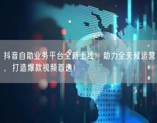 抖音自助业务平台全新上线！助力全天候运营，打造爆款视频首选！