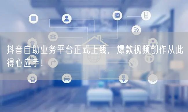 抖音自助业务平台正式上线，爆款视频创作从此得心应手！
