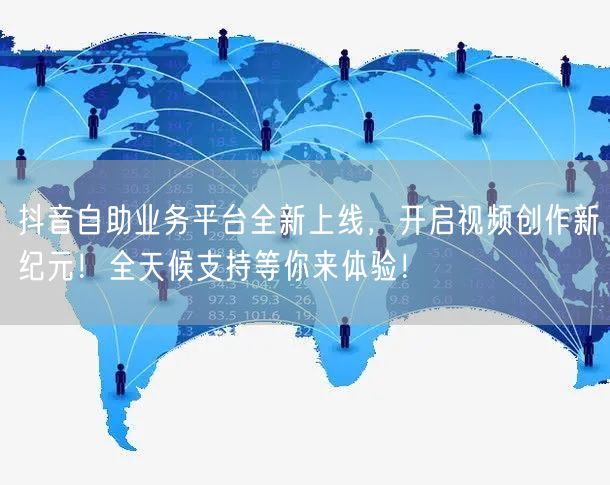 抖音自助业务平台全新上线，开启视频创作新纪元！全天候支持等你来体验！