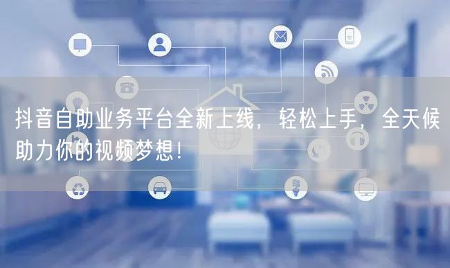 抖音自助业务平台全新上线，轻松上手，全天候助力你的视频梦想！