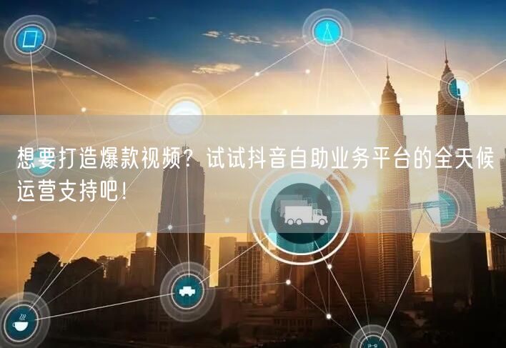想要打造爆款视频？试试抖音自助业务平台的全天候运营支持吧！