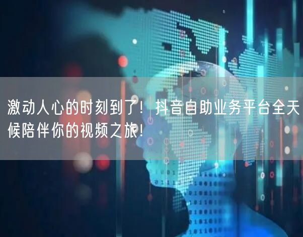 激动人心的时刻到了！抖音自助业务平台全天候陪伴你的视频之旅！