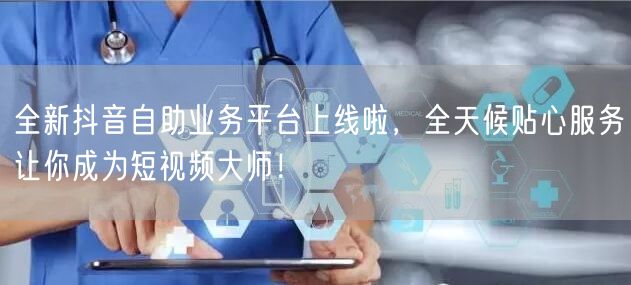 全新抖音自助业务平台上线啦，全天候贴心服务让你成为短视频大师！