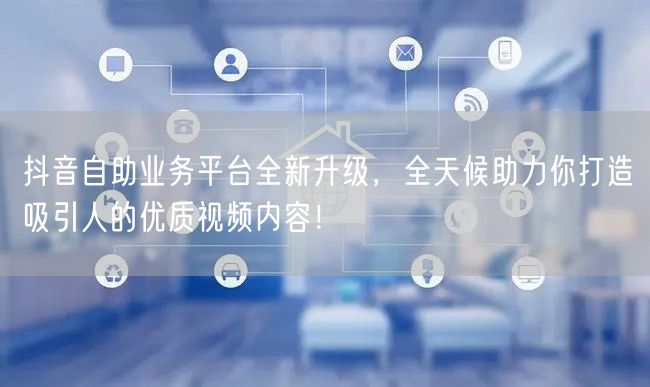 抖音自助业务平台全新升级，全天候助力你打造吸引人的优质视频内容！