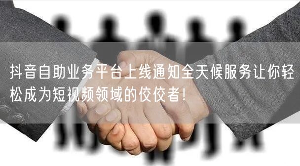 抖音自助业务平台上线通知全天候服务让你轻松成为短视频领域的佼佼者！