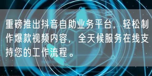 重磅推出抖音自助业务平台，轻松制作爆款视频内容，全天候服务在线支持您的工作流程。