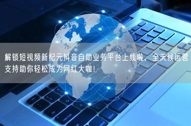解锁短视频新纪元抖音自助业务平台上线啦，全天候运营支持助你轻松成为网红大咖！