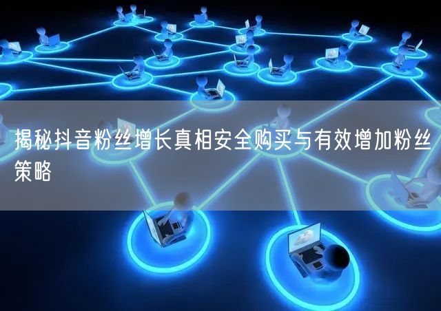 揭秘抖音粉丝增长真相安全购买与有效增加粉丝策略
