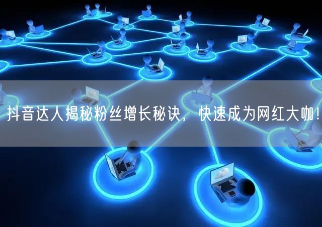 抖音达人揭秘粉丝增长秘诀，快速成为网红大咖！