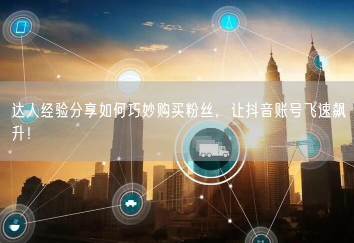 达人经验分享如何巧妙购买粉丝，让抖音账号飞速飙升！