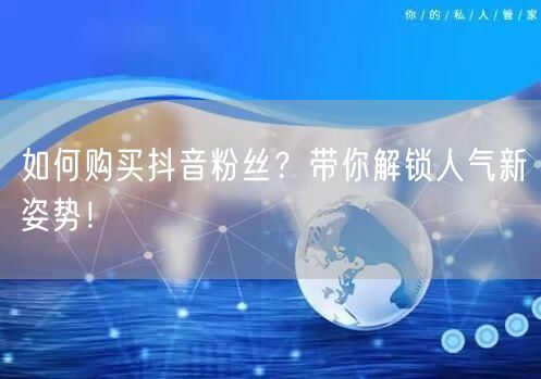 如何购买抖音粉丝？带你解锁人气新姿势！