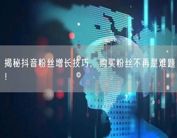 揭秘抖音粉丝增长技巧，购买粉丝不再是难题！