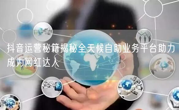 抖音运营秘籍揭秘全天候自助业务平台助力成为网红达人