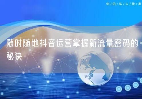 随时随地抖音运营掌握新流量密码的秘诀