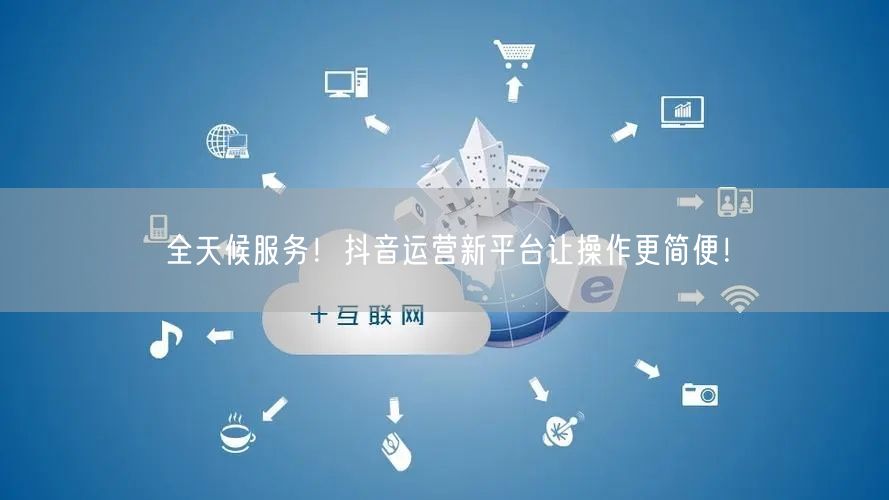 全天候服务！抖音运营新平台让操作更简便！