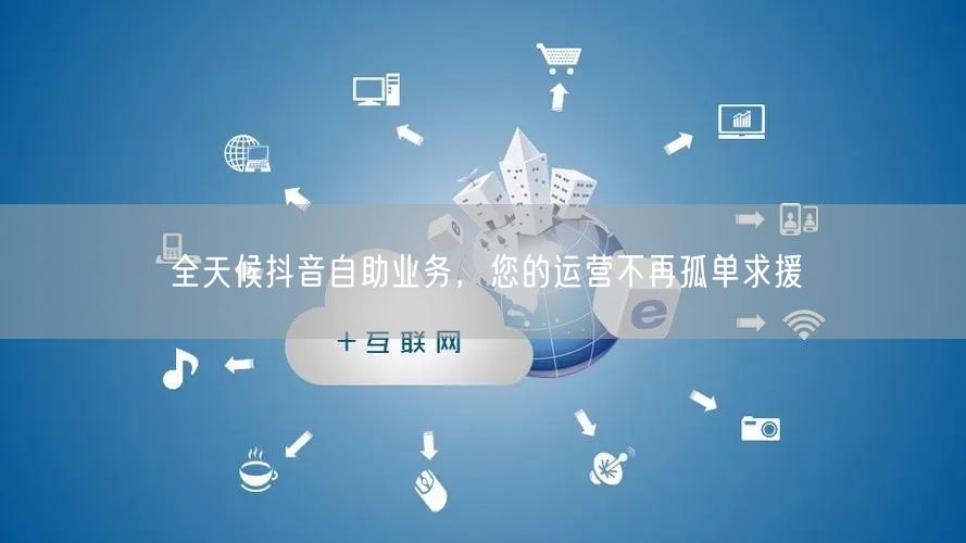 全天候抖音自助业务，您的运营不再孤单求援