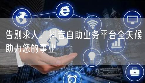 告别求人！抖音自助业务平台全天候助力您的事业