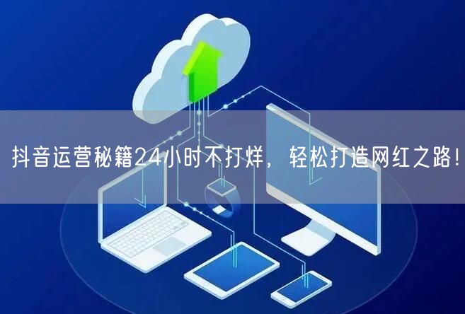 抖音运营秘籍24小时不打烊，轻松打造网红之路！