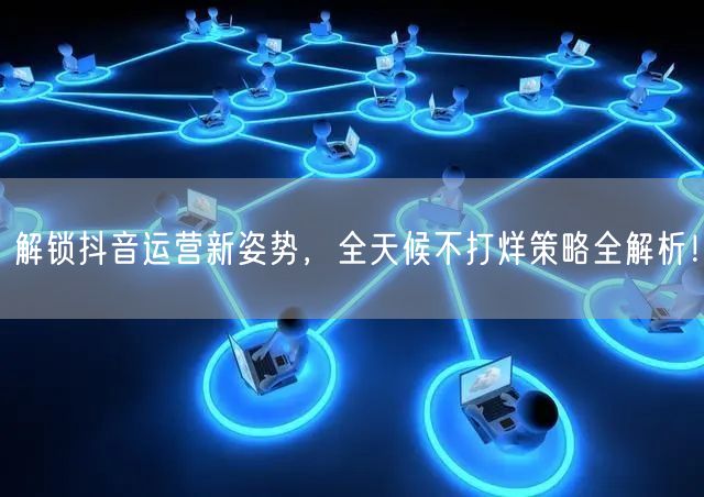 解锁抖音运营新姿势，全天候不打烊策略全解析！