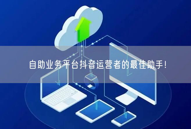 自助业务平台抖音运营者的最佳助手！