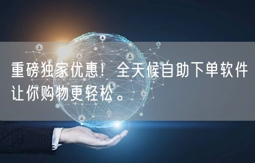 重磅独家优惠！全天候自助下单软件让你购物更轻松。