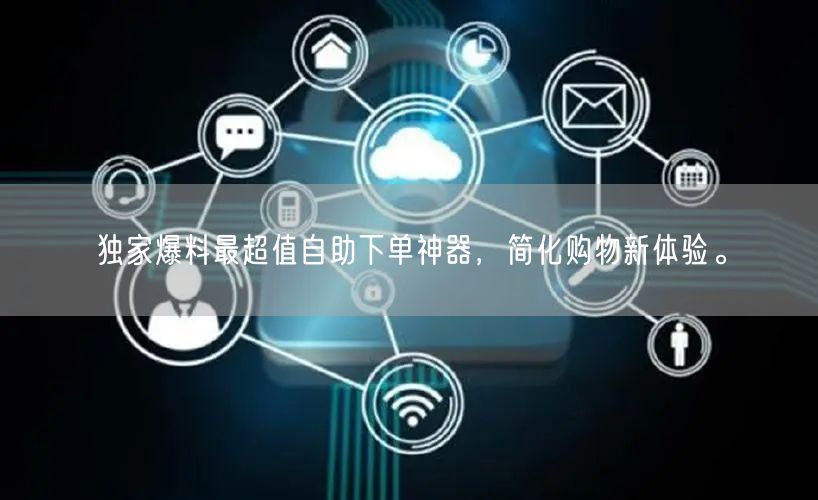 独家爆料最超值自助下单神器，简化购物新体验。