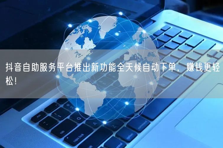 抖音自助服务平台推出新功能全天候自动下单，赚钱更轻松！