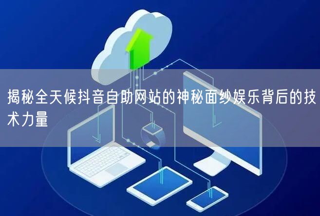 揭秘全天候抖音自助网站的神秘面纱娱乐背后的技术力量