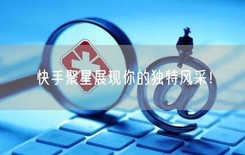 快手聚星展现你的独特风采！